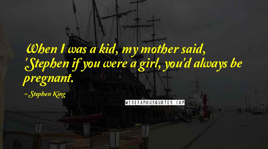Stephen King Quotes: When I was a kid, my mother said, 'Stephen if you were a girl, you'd always be pregnant.