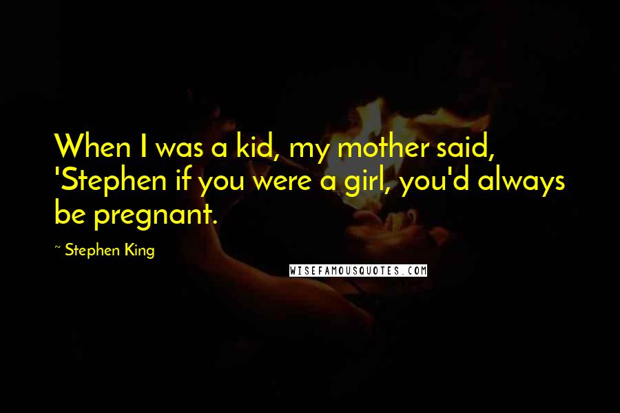 Stephen King Quotes: When I was a kid, my mother said, 'Stephen if you were a girl, you'd always be pregnant.