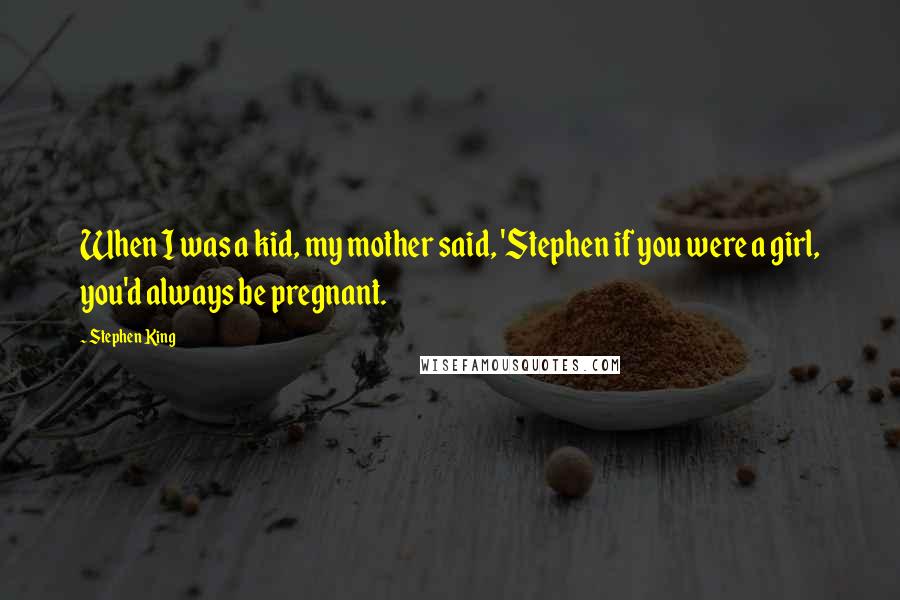 Stephen King Quotes: When I was a kid, my mother said, 'Stephen if you were a girl, you'd always be pregnant.