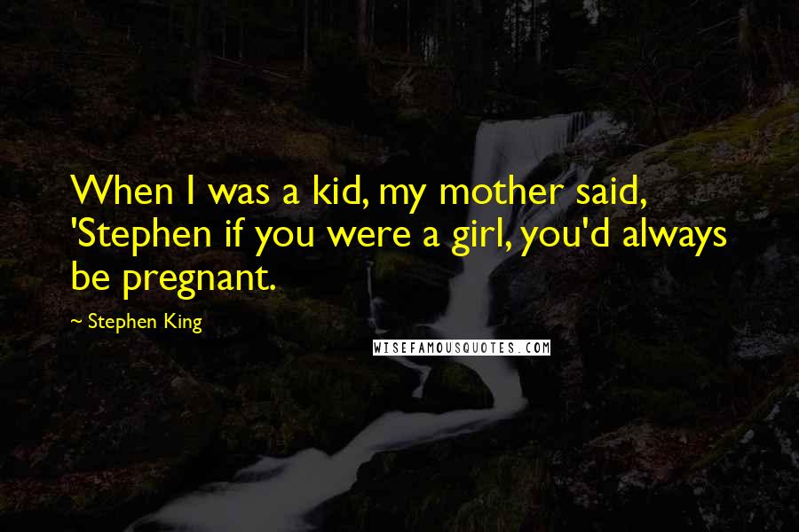 Stephen King Quotes: When I was a kid, my mother said, 'Stephen if you were a girl, you'd always be pregnant.