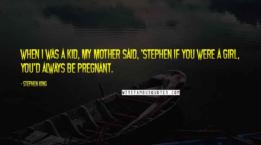 Stephen King Quotes: When I was a kid, my mother said, 'Stephen if you were a girl, you'd always be pregnant.