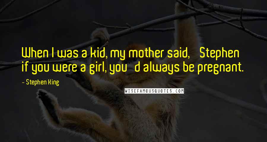 Stephen King Quotes: When I was a kid, my mother said, 'Stephen if you were a girl, you'd always be pregnant.