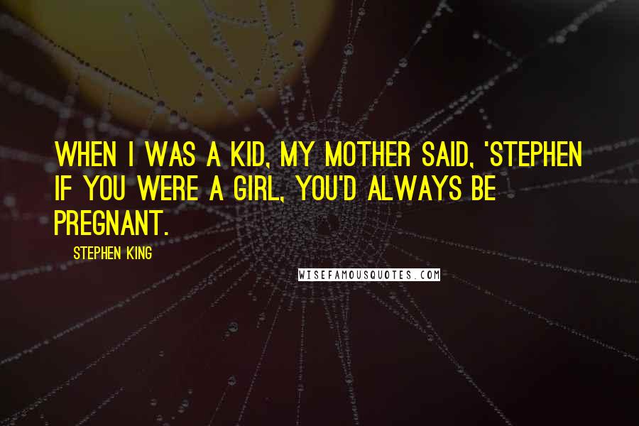 Stephen King Quotes: When I was a kid, my mother said, 'Stephen if you were a girl, you'd always be pregnant.