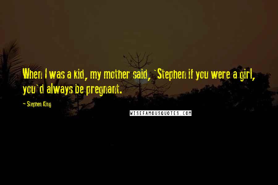 Stephen King Quotes: When I was a kid, my mother said, 'Stephen if you were a girl, you'd always be pregnant.