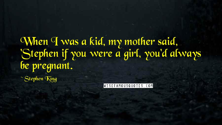 Stephen King Quotes: When I was a kid, my mother said, 'Stephen if you were a girl, you'd always be pregnant.
