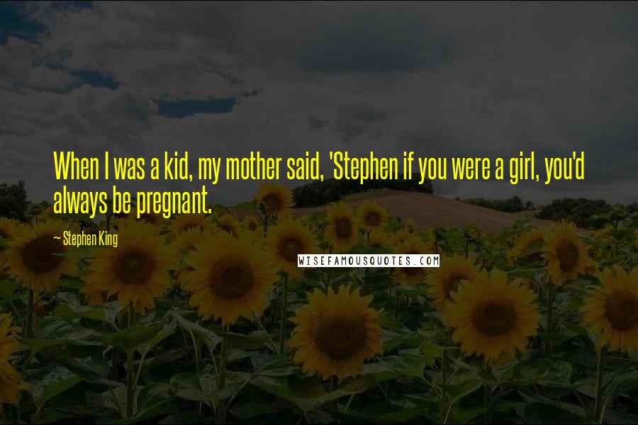Stephen King Quotes: When I was a kid, my mother said, 'Stephen if you were a girl, you'd always be pregnant.