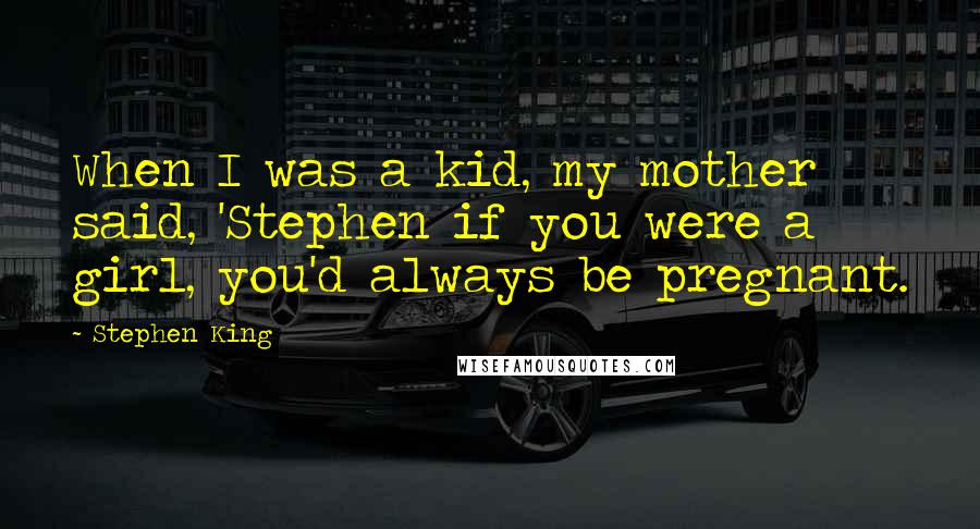 Stephen King Quotes: When I was a kid, my mother said, 'Stephen if you were a girl, you'd always be pregnant.