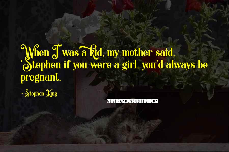 Stephen King Quotes: When I was a kid, my mother said, 'Stephen if you were a girl, you'd always be pregnant.