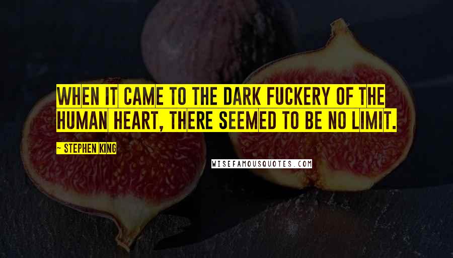 Stephen King Quotes: When it came to the dark fuckery of the human heart, there seemed to be no limit.