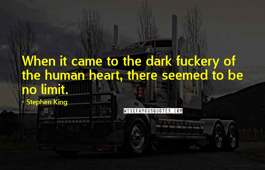Stephen King Quotes: When it came to the dark fuckery of the human heart, there seemed to be no limit.