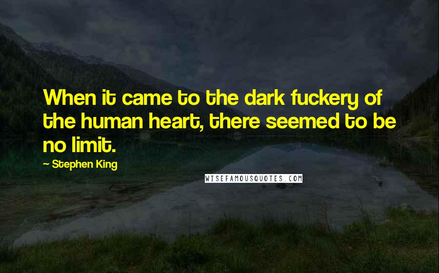 Stephen King Quotes: When it came to the dark fuckery of the human heart, there seemed to be no limit.