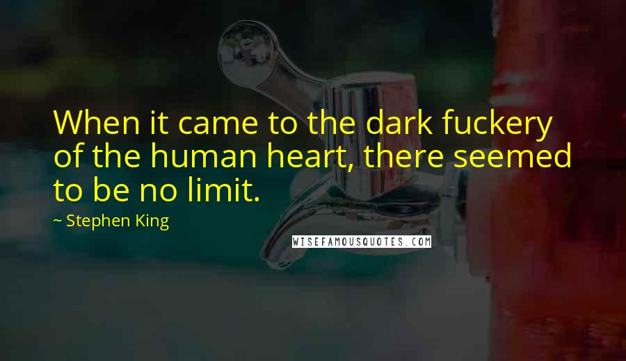 Stephen King Quotes: When it came to the dark fuckery of the human heart, there seemed to be no limit.