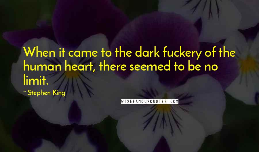 Stephen King Quotes: When it came to the dark fuckery of the human heart, there seemed to be no limit.