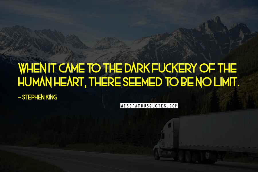 Stephen King Quotes: When it came to the dark fuckery of the human heart, there seemed to be no limit.