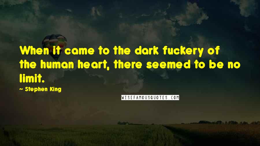 Stephen King Quotes: When it came to the dark fuckery of the human heart, there seemed to be no limit.