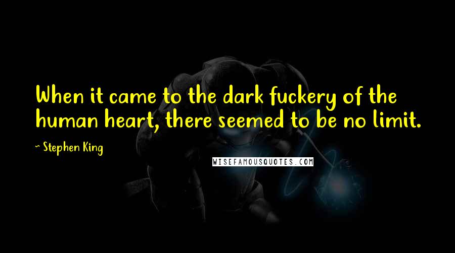 Stephen King Quotes: When it came to the dark fuckery of the human heart, there seemed to be no limit.
