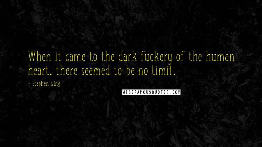 Stephen King Quotes: When it came to the dark fuckery of the human heart, there seemed to be no limit.