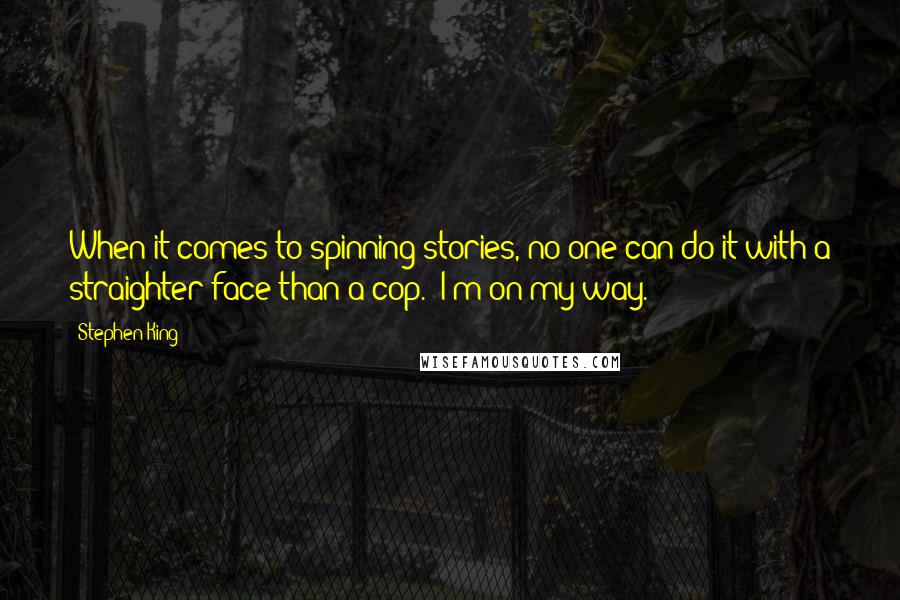 Stephen King Quotes: When it comes to spinning stories, no one can do it with a straighter face than a cop. "I'm on my way.