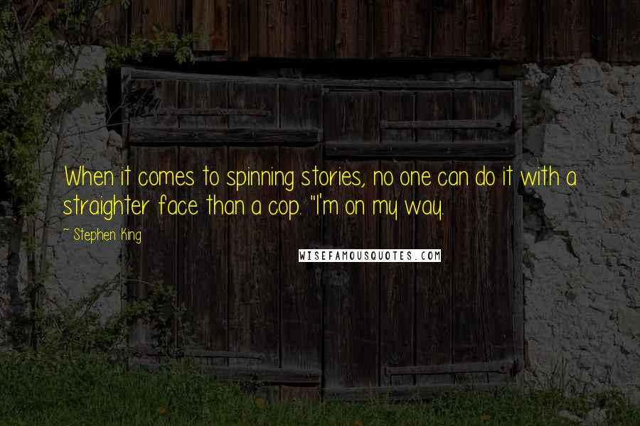 Stephen King Quotes: When it comes to spinning stories, no one can do it with a straighter face than a cop. "I'm on my way.