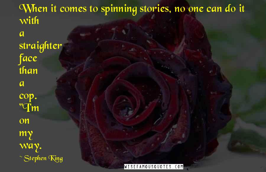 Stephen King Quotes: When it comes to spinning stories, no one can do it with a straighter face than a cop. "I'm on my way.