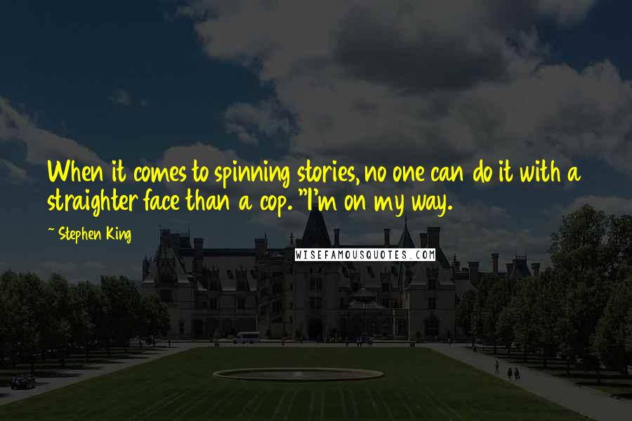 Stephen King Quotes: When it comes to spinning stories, no one can do it with a straighter face than a cop. "I'm on my way.
