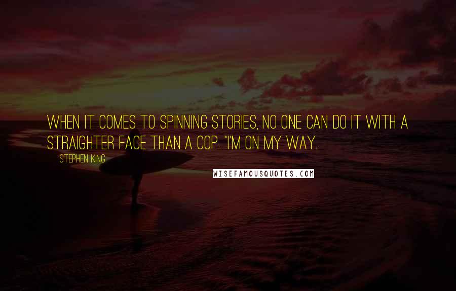 Stephen King Quotes: When it comes to spinning stories, no one can do it with a straighter face than a cop. "I'm on my way.