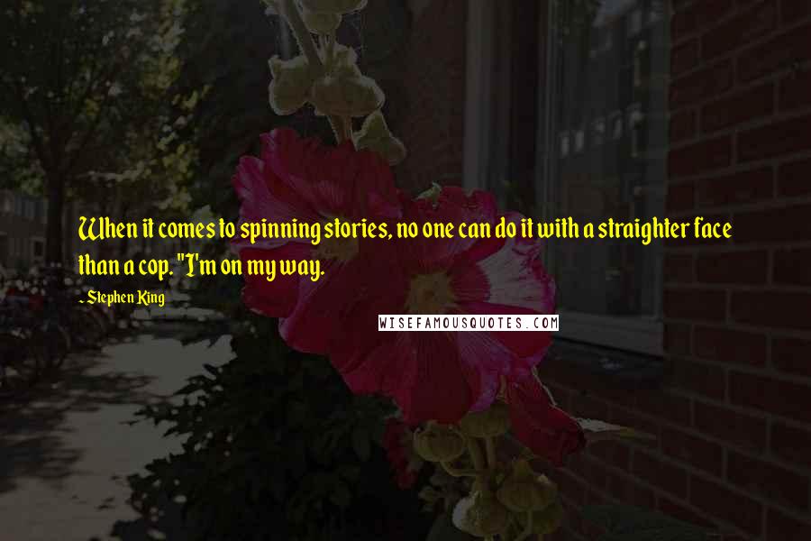 Stephen King Quotes: When it comes to spinning stories, no one can do it with a straighter face than a cop. "I'm on my way.