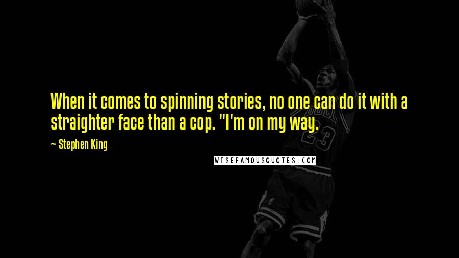 Stephen King Quotes: When it comes to spinning stories, no one can do it with a straighter face than a cop. "I'm on my way.