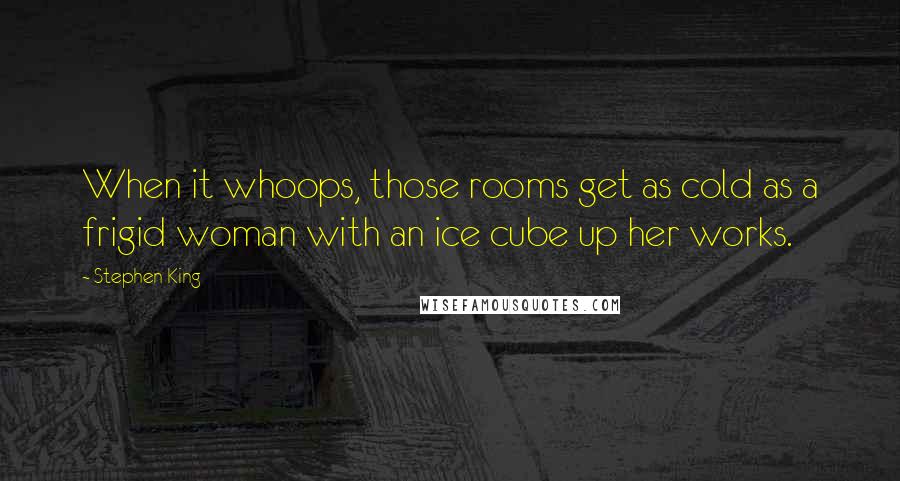 Stephen King Quotes: When it whoops, those rooms get as cold as a frigid woman with an ice cube up her works.