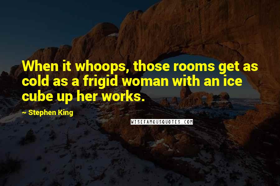 Stephen King Quotes: When it whoops, those rooms get as cold as a frigid woman with an ice cube up her works.