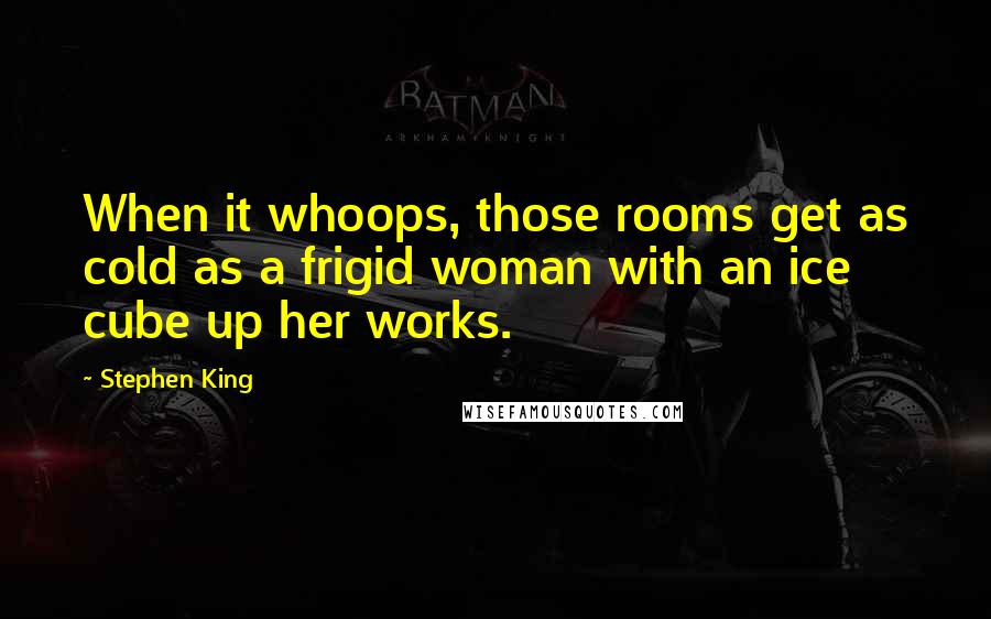 Stephen King Quotes: When it whoops, those rooms get as cold as a frigid woman with an ice cube up her works.