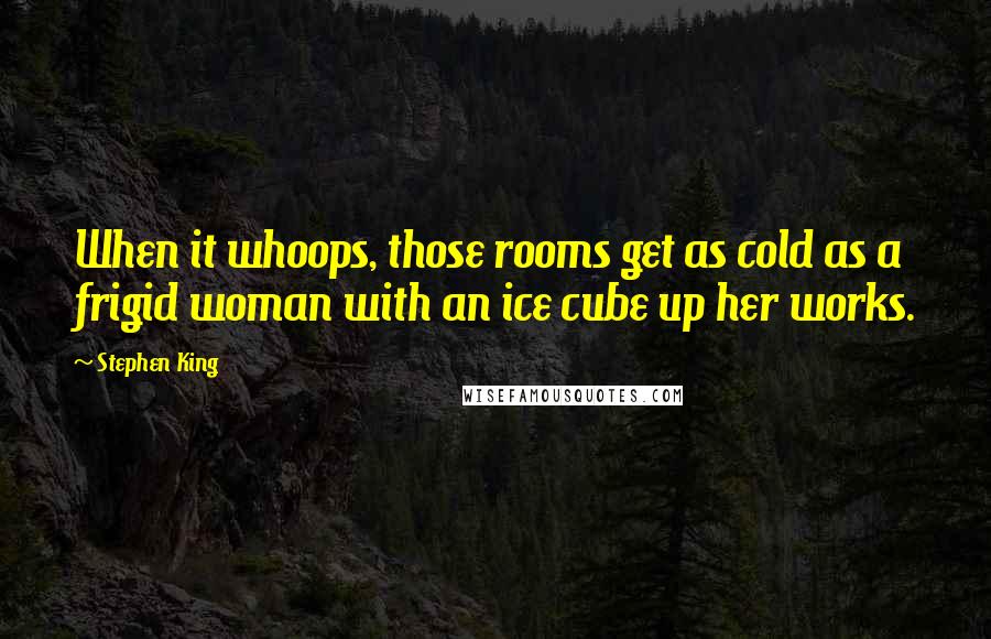 Stephen King Quotes: When it whoops, those rooms get as cold as a frigid woman with an ice cube up her works.