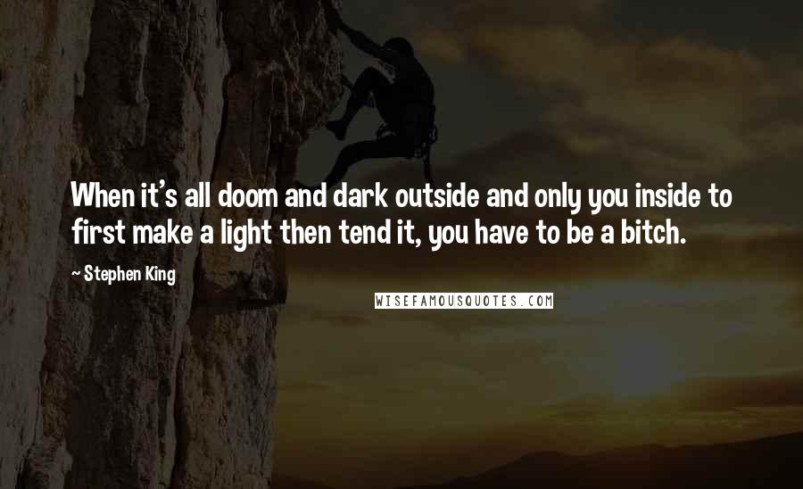 Stephen King Quotes: When it's all doom and dark outside and only you inside to first make a light then tend it, you have to be a bitch.