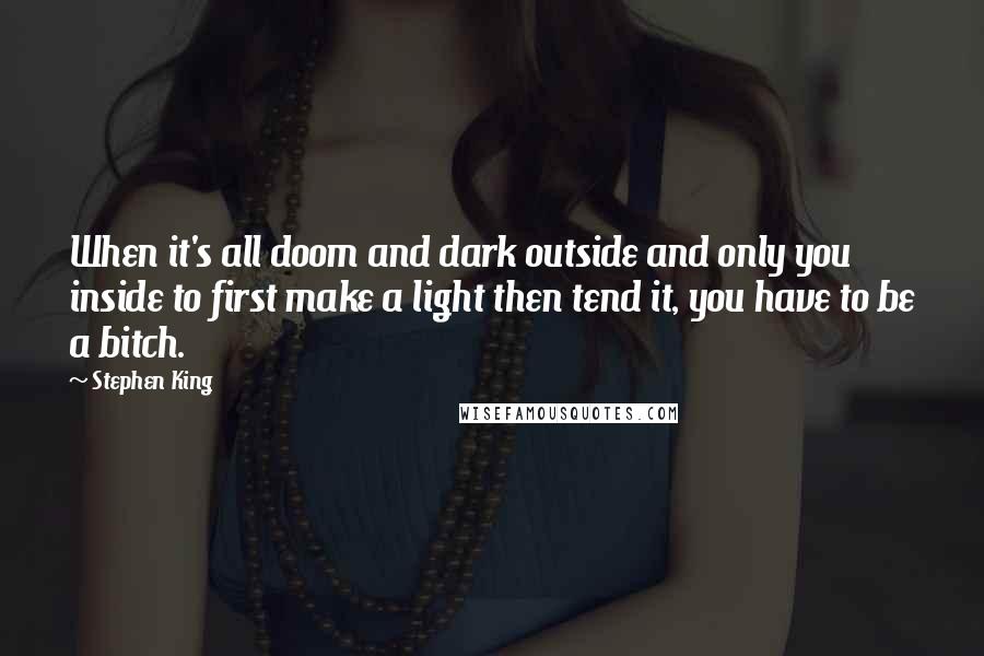Stephen King Quotes: When it's all doom and dark outside and only you inside to first make a light then tend it, you have to be a bitch.