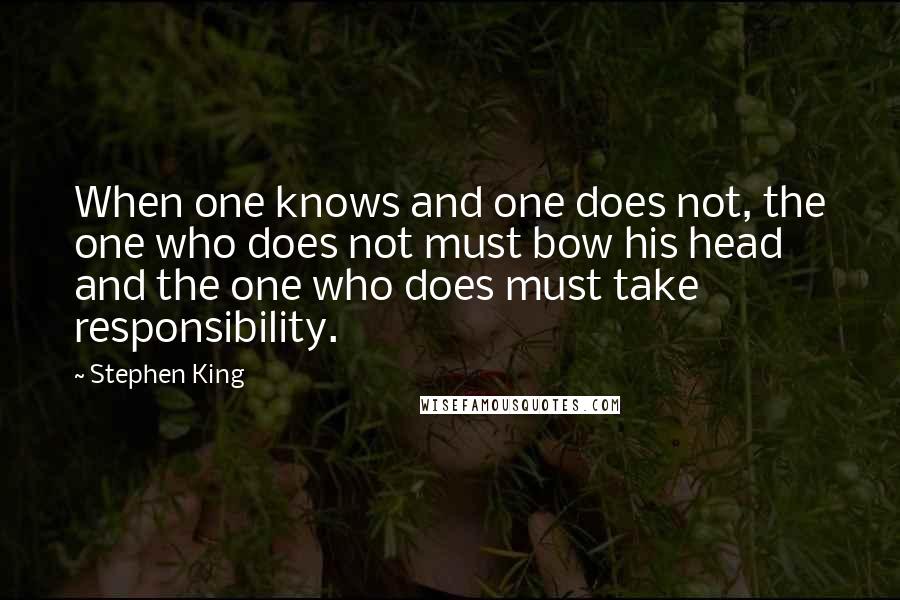 Stephen King Quotes: When one knows and one does not, the one who does not must bow his head and the one who does must take responsibility.