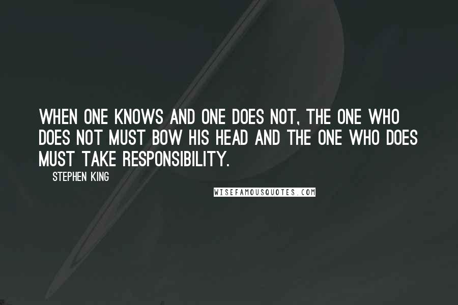 Stephen King Quotes: When one knows and one does not, the one who does not must bow his head and the one who does must take responsibility.