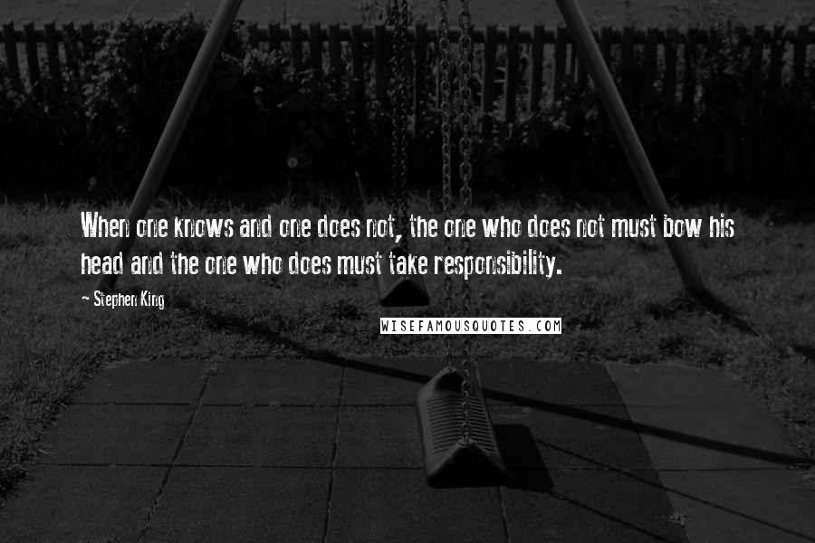 Stephen King Quotes: When one knows and one does not, the one who does not must bow his head and the one who does must take responsibility.