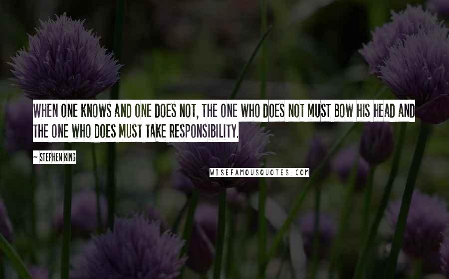 Stephen King Quotes: When one knows and one does not, the one who does not must bow his head and the one who does must take responsibility.