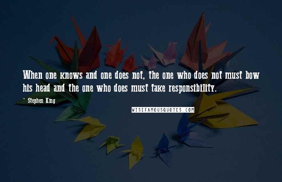 Stephen King Quotes: When one knows and one does not, the one who does not must bow his head and the one who does must take responsibility.