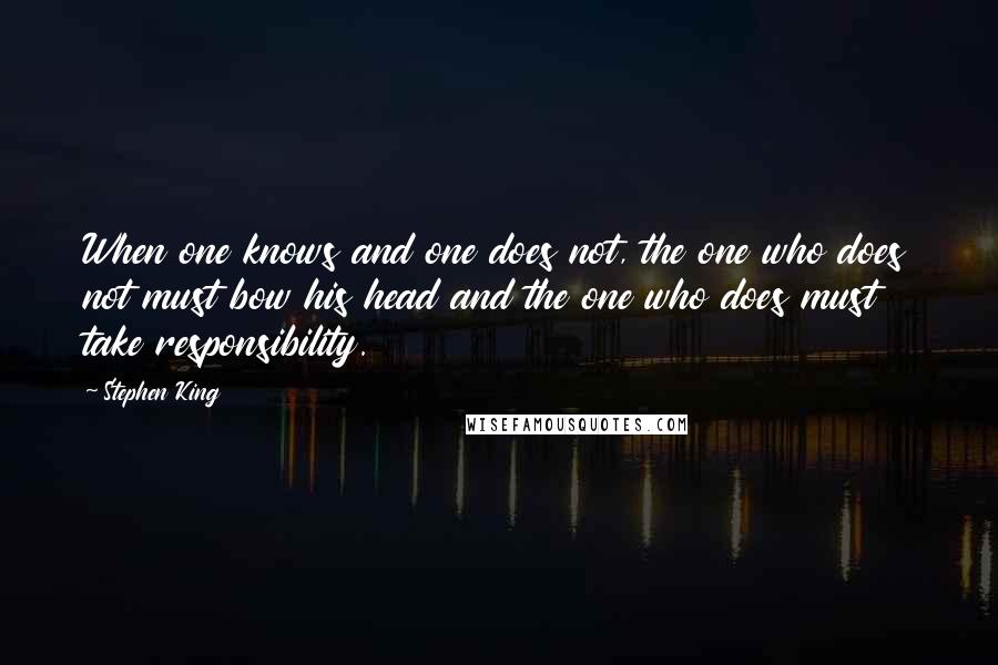 Stephen King Quotes: When one knows and one does not, the one who does not must bow his head and the one who does must take responsibility.