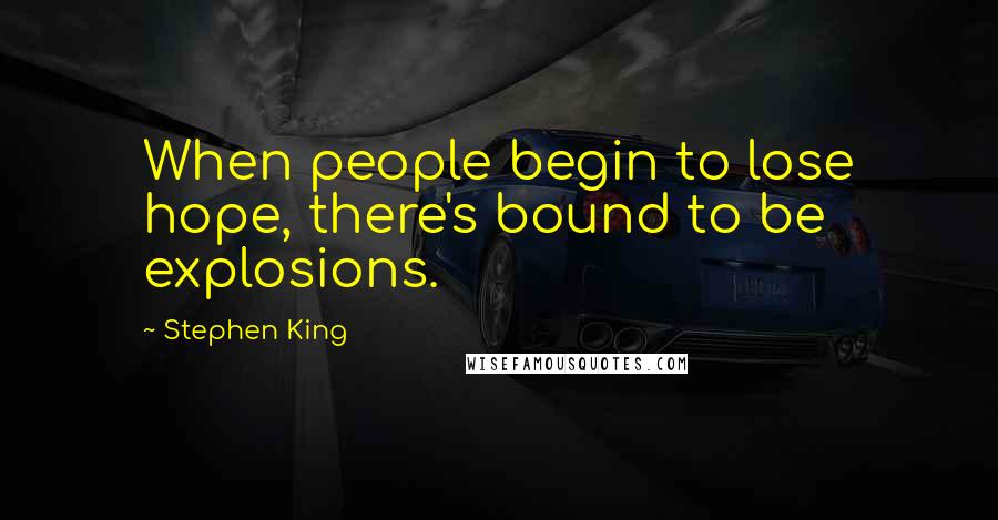 Stephen King Quotes: When people begin to lose hope, there's bound to be explosions.