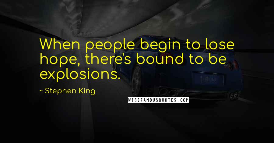 Stephen King Quotes: When people begin to lose hope, there's bound to be explosions.