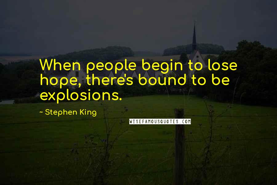 Stephen King Quotes: When people begin to lose hope, there's bound to be explosions.