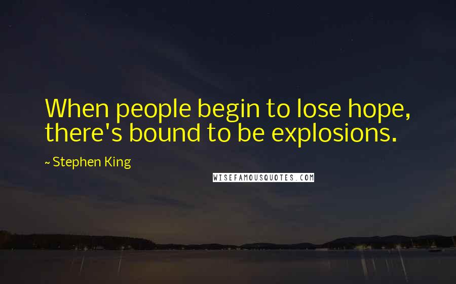 Stephen King Quotes: When people begin to lose hope, there's bound to be explosions.