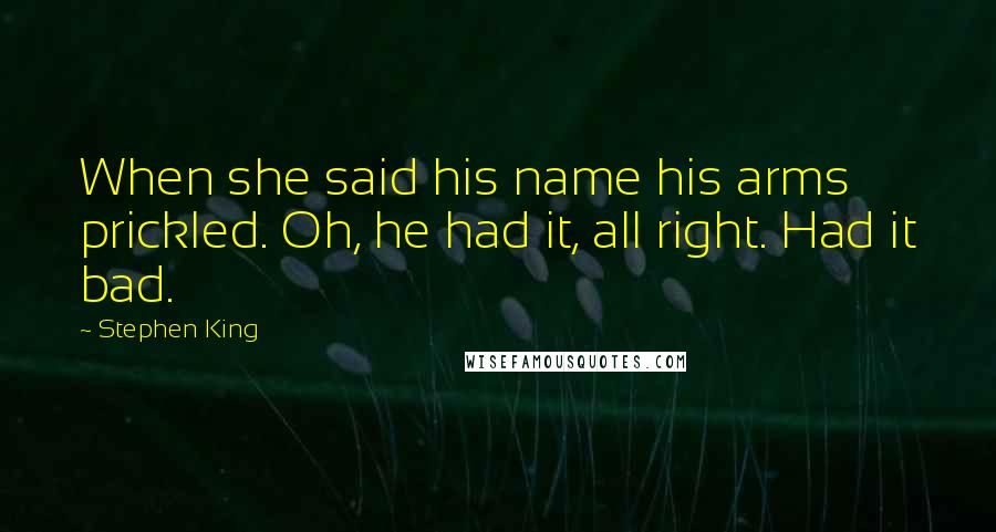 Stephen King Quotes: When she said his name his arms prickled. Oh, he had it, all right. Had it bad.