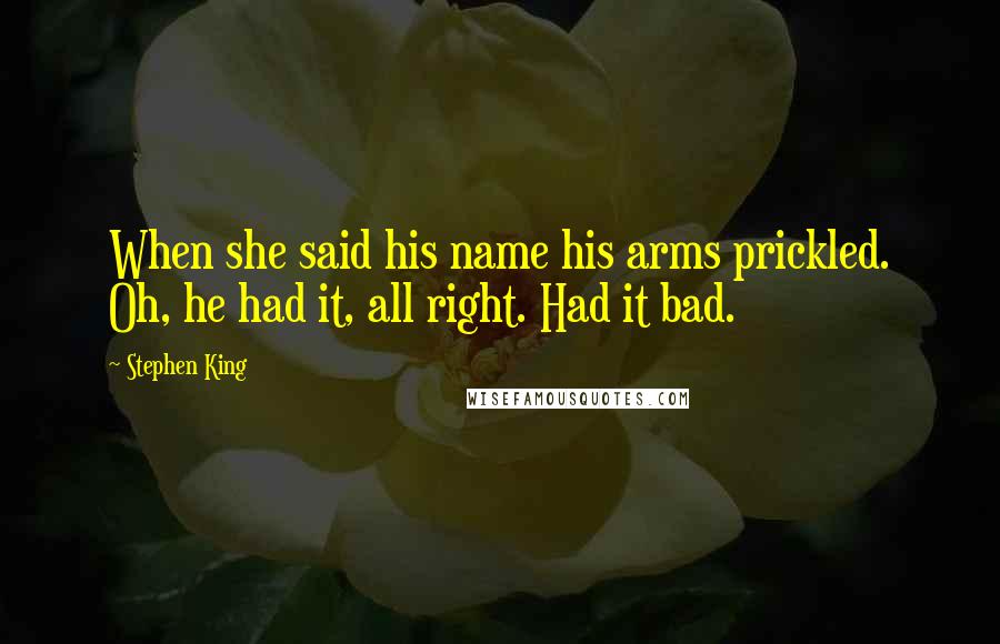 Stephen King Quotes: When she said his name his arms prickled. Oh, he had it, all right. Had it bad.