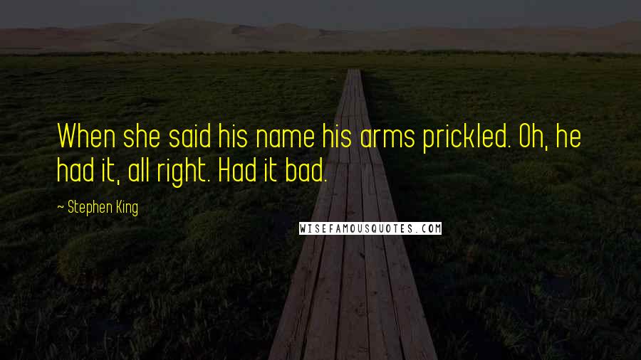 Stephen King Quotes: When she said his name his arms prickled. Oh, he had it, all right. Had it bad.