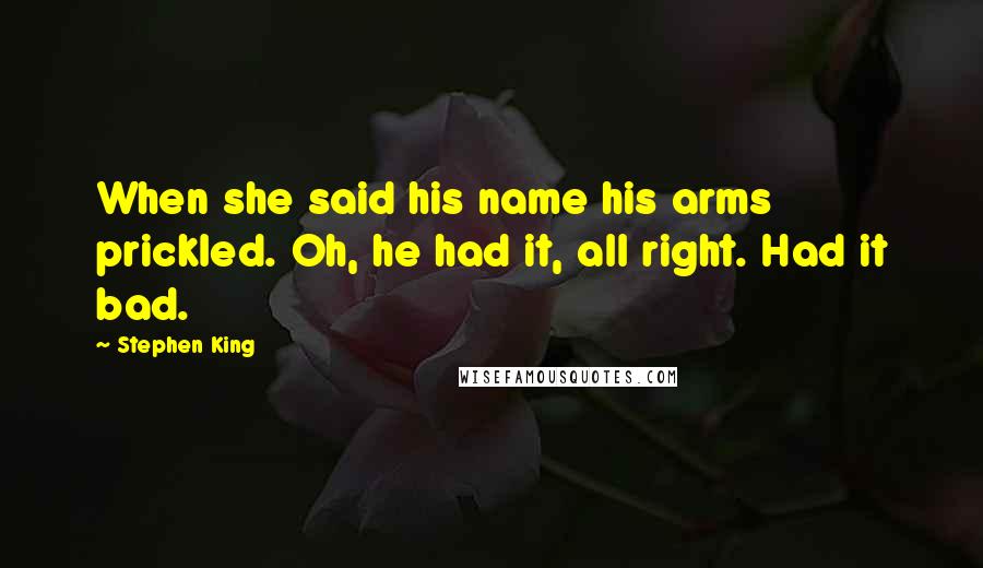 Stephen King Quotes: When she said his name his arms prickled. Oh, he had it, all right. Had it bad.