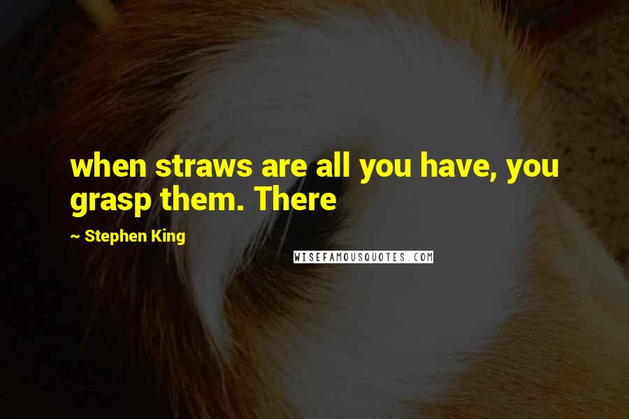 Stephen King Quotes: when straws are all you have, you grasp them. There