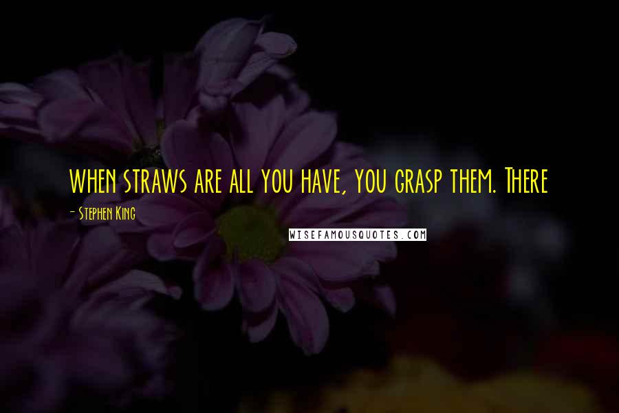 Stephen King Quotes: when straws are all you have, you grasp them. There